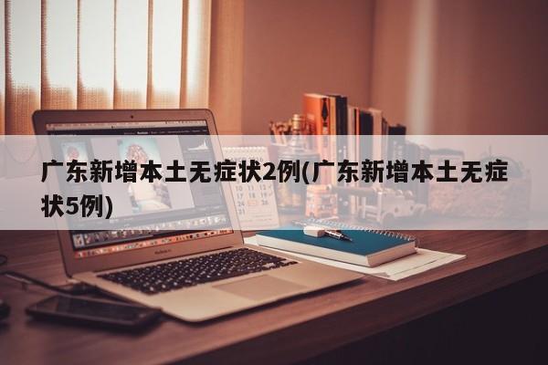 广东新增本土无症状2例(广东新增本土无症状5例)