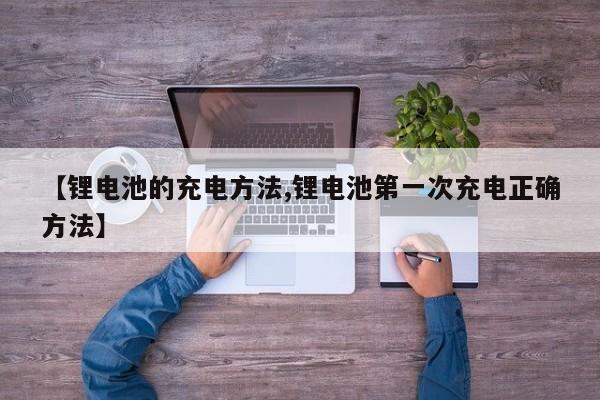 【锂电池的充电方法,锂电池第一次充电正确方法】