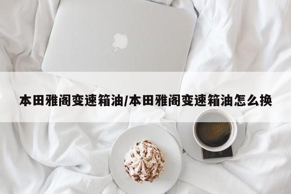 本田雅阁变速箱油/本田雅阁变速箱油怎么换