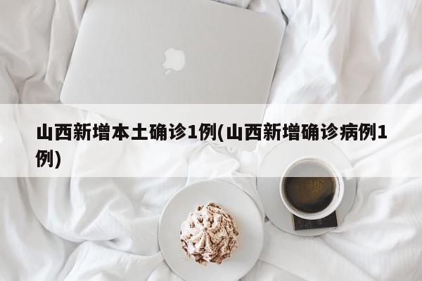 山西新增本土确诊1例(山西新增确诊病例1例)