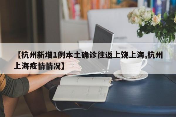 【杭州新增1例本土确诊往返上饶上海,杭州上海疫情情况】