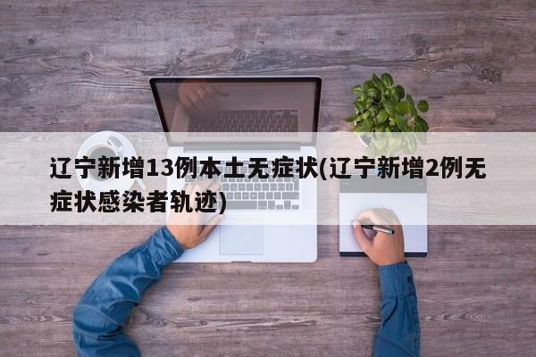 辽宁新增13例本土无症状(辽宁新增2例无症状感染者轨迹)