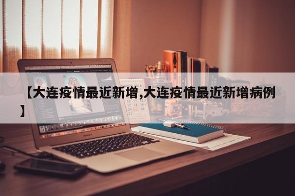 【大连疫情最近新增,大连疫情最近新增病例】