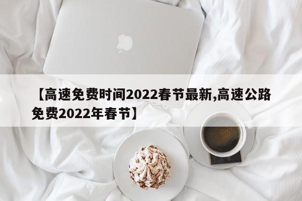 【高速免费时间2022春节最新,高速公路免费2022年春节】
