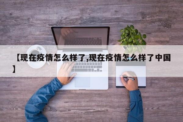 【现在疫情怎么样了,现在疫情怎么样了中国】