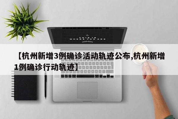 【杭州新增3例确诊活动轨迹公布,杭州新增1例确诊行动轨迹】