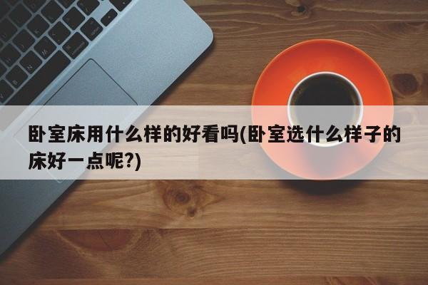 卧室床用什么样的好看吗(卧室选什么样子的床好一点呢?)