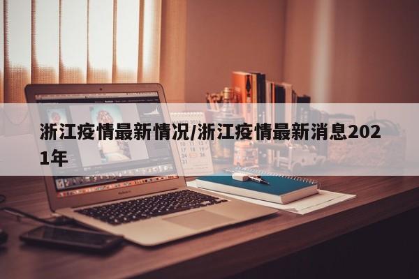 浙江疫情最新情况/浙江疫情最新消息2021年