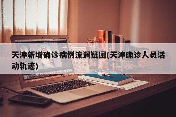 天津新增确诊病例流调疑团(天津确诊人员活动轨迹)
