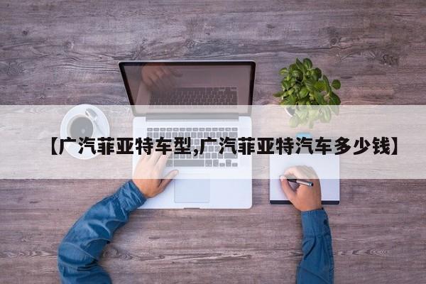 【广汽菲亚特车型,广汽菲亚特汽车多少钱】