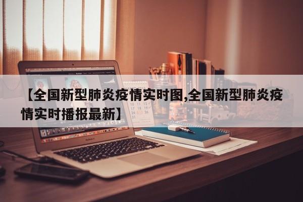 【全国新型肺炎疫情实时图,全国新型肺炎疫情实时播报最新】