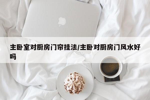 主卧室对厨房门帘挂法/主卧对厨房门风水好吗