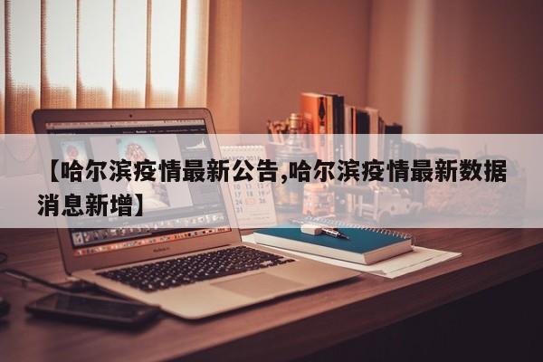 【哈尔滨疫情最新公告,哈尔滨疫情最新数据消息新增】