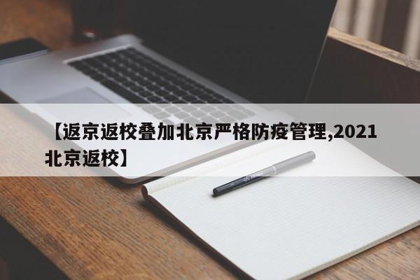 【返京返校叠加北京严格防疫管理,2021北京返校】