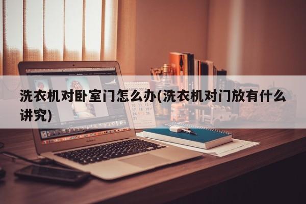 洗衣机对卧室门怎么办(洗衣机对门放有什么讲究)