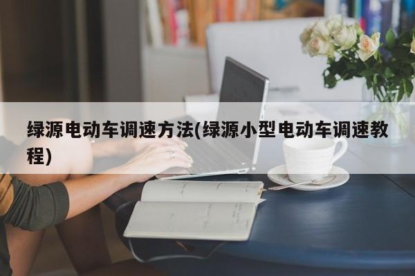 绿源电动车调速方法(绿源小型电动车调速教程)