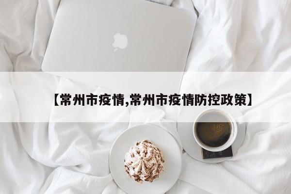 【常州市疫情,常州市疫情防控政策】