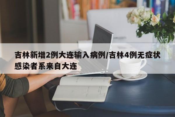 吉林新增2例大连输入病例/吉林4例无症状感染者系来自大连