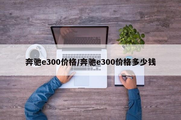 奔驰e300价格/奔驰e300价格多少钱