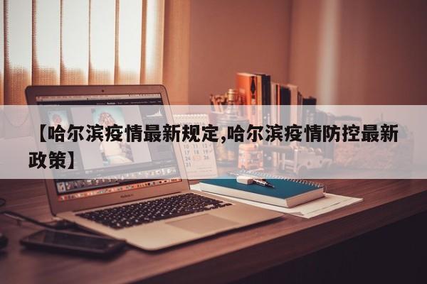 【哈尔滨疫情最新规定,哈尔滨疫情防控最新政策】