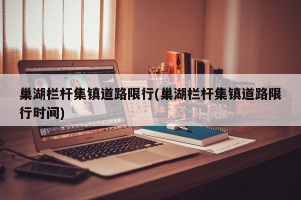 巢湖栏杆集镇道路限行(巢湖栏杆集镇道路限行时间)
