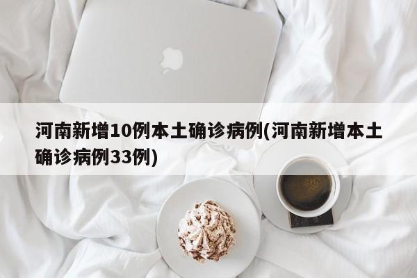 河南新增10例本土确诊病例(河南新增本土确诊病例33例)