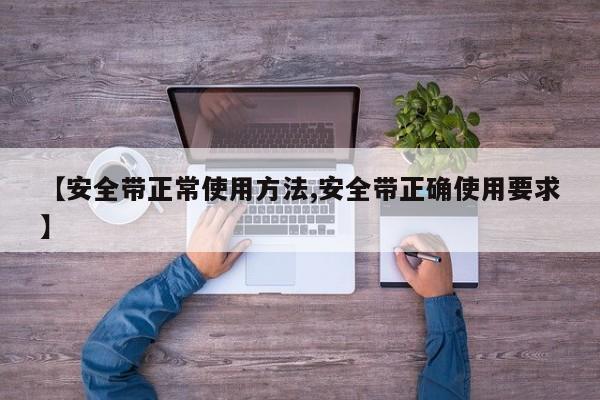 【安全带正常使用方法,安全带正确使用要求】