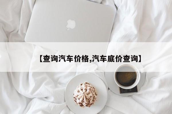 【查询汽车价格,汽车底价查询】
