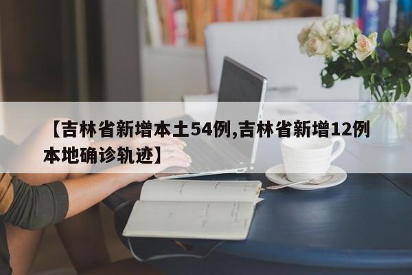 【吉林省新增本土54例,吉林省新增12例本地确诊轨迹】