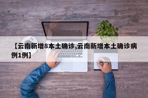 【云南新增8本土确诊,云南新增本土确诊病例1例】