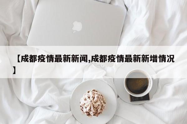 【成都疫情最新新闻,成都疫情最新新增情况】