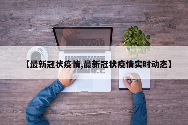 【最新冠状疫情,最新冠状疫情实时动态】