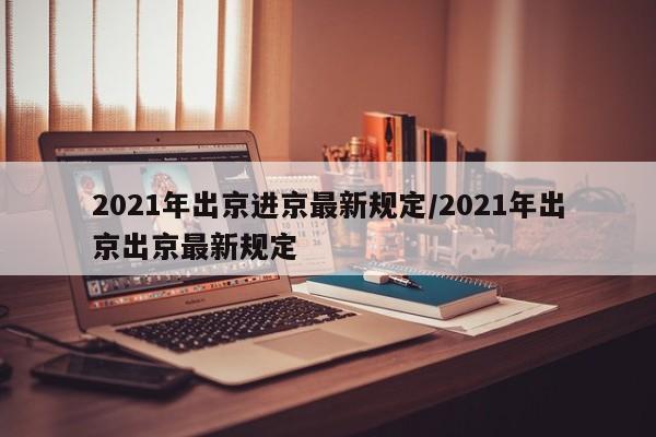2021年出京进京最新规定/2021年出京出京最新规定