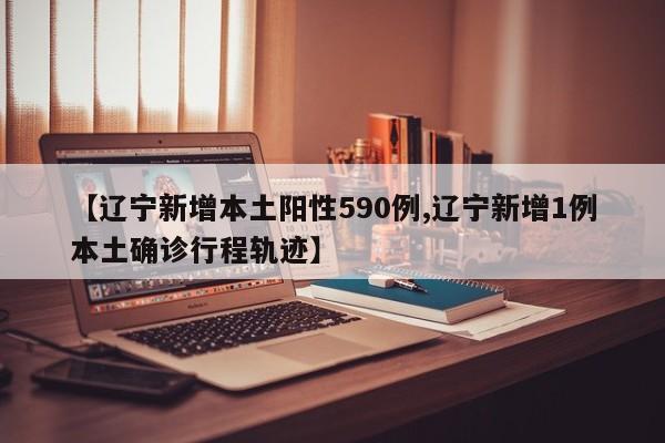 【辽宁新增本土阳性590例,辽宁新增1例本土确诊行程轨迹】