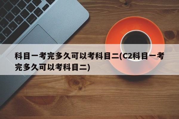 科目一考完多久可以考科目二(C2科目一考完多久可以考科目二)