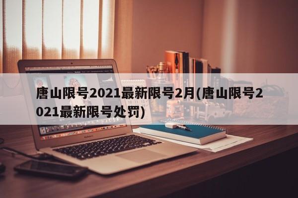 唐山限号2021最新限号2月(唐山限号2021最新限号处罚)