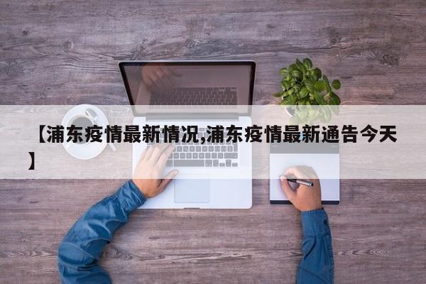【浦东疫情最新情况,浦东疫情最新通告今天】