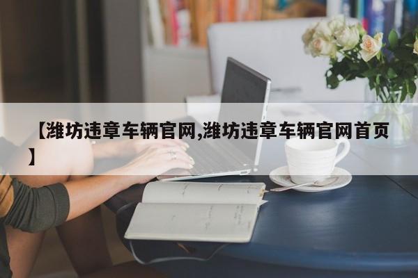 【潍坊违章车辆官网,潍坊违章车辆官网首页】