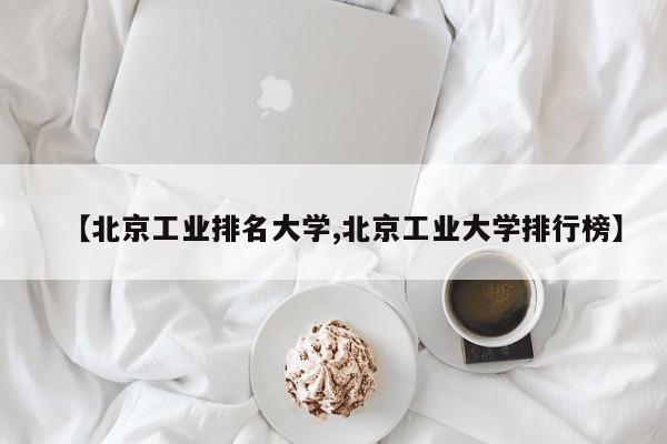 【北京工业排名大学,北京工业大学排行榜】