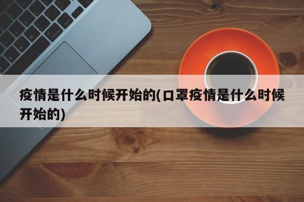 疫情是什么时候开始的(口罩疫情是什么时候开始的)