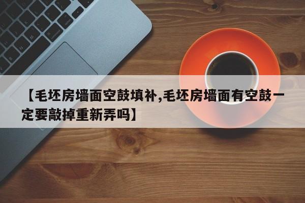 【毛坯房墙面空鼓填补,毛坯房墙面有空鼓一定要敲掉重新弄吗】