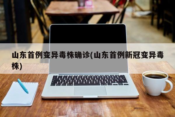 山东首例变异毒株确诊(山东首例新冠变异毒株)