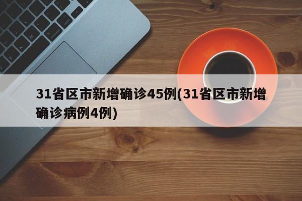 31省区市新增确诊45例(31省区市新增确诊病例4例)