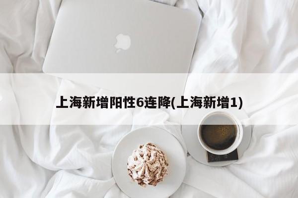 上海新增阳性6连降(上海新增1)