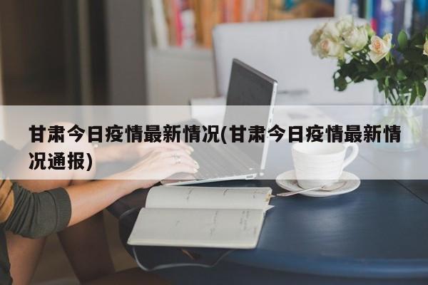 甘肃今日疫情最新情况(甘肃今日疫情最新情况通报)