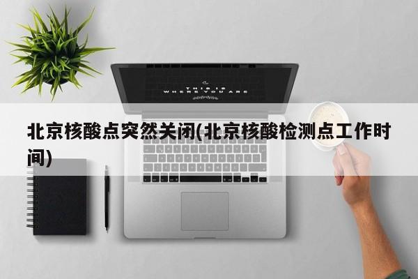 北京核酸点突然关闭(北京核酸检测点工作时间)