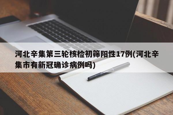 河北辛集第三轮核检初筛阳性17例(河北辛集市有新冠确诊病例吗)