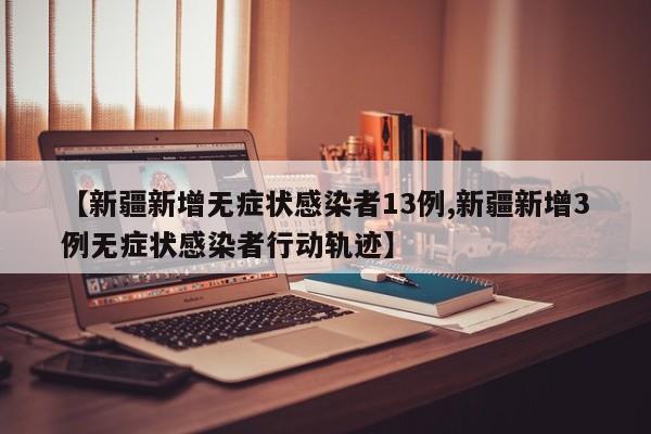 【新疆新增无症状感染者13例,新疆新增3例无症状感染者行动轨迹】