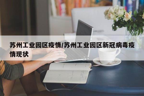 苏州工业园区疫情/苏州工业园区新冠病毒疫情现状